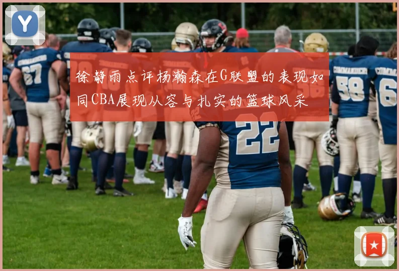 徐静雨点评杨瀚森在G联盟的表现如同CBA展现从容与扎实的篮球风采