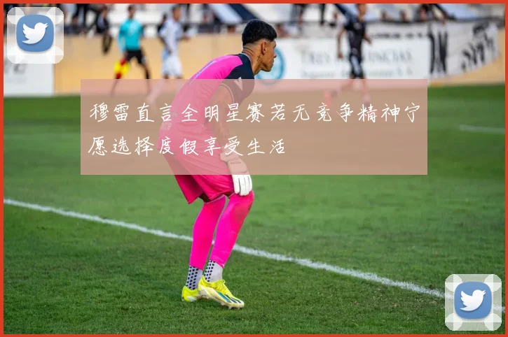 穆雷直言全明星赛若无竞争精神宁愿选择度假享受生活