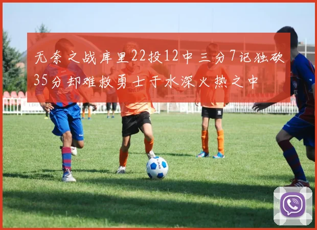 无奈之战库里22投12中三分7记独砍35分却难救勇士于水深火热之中