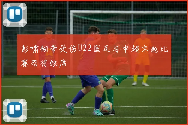 彭啸韧带受伤U22国足与中超末轮比赛恐将缺席