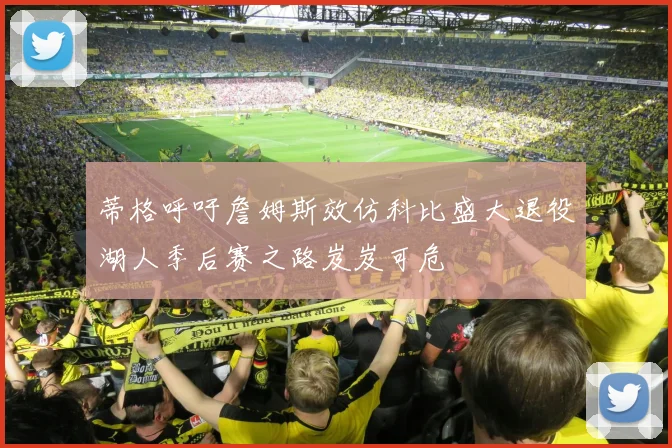 蒂格呼吁詹姆斯效仿科比盛大退役湖人季后赛之路岌岌可危