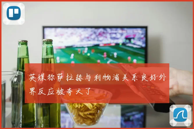英媒称萨拉赫与利物浦关系良好外界反应被夸大了