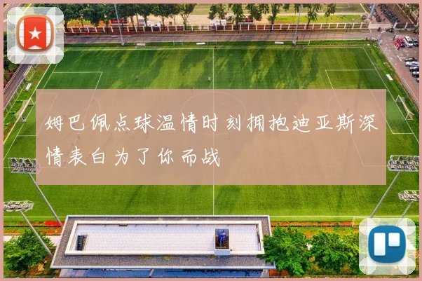 姆巴佩点球温情时刻拥抱迪亚斯深情表白为了你而战