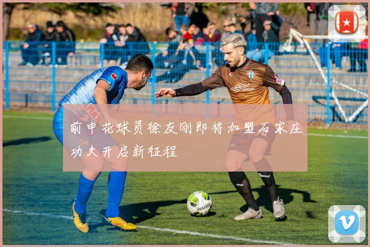 前申花球员徐友刚即将加盟石家庄功夫开启新征程