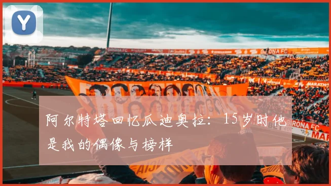 阿尔特塔回忆瓜迪奥拉：15岁时他是我的偶像与榜样