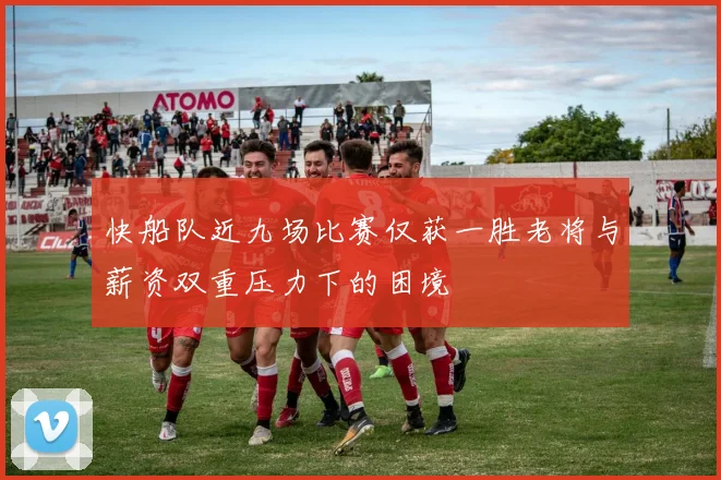 快船队近九场比赛仅获一胜老将与薪资双重压力下的困境