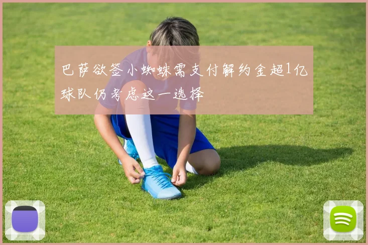 巴萨欲签小蜘蛛需支付解约金超1亿球队仍考虑这一选择