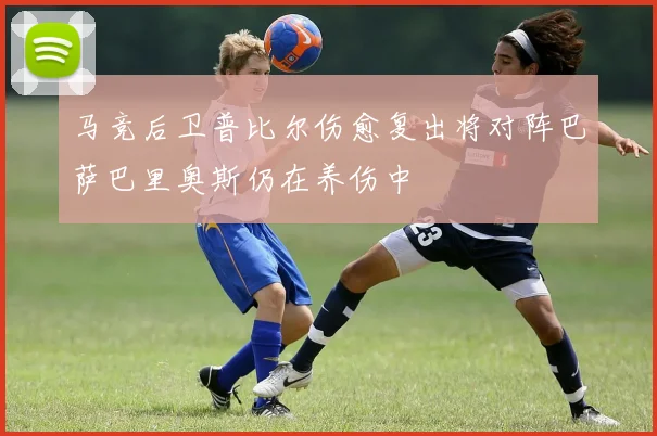 马竞后卫普比尔伤愈复出将对阵巴萨巴里奥斯仍在养伤中