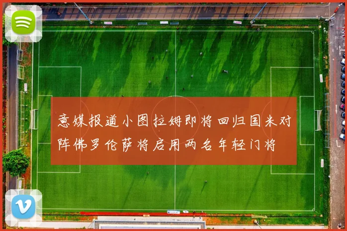 意媒报道小图拉姆即将回归国米对阵佛罗伦萨将启用两名年轻门将