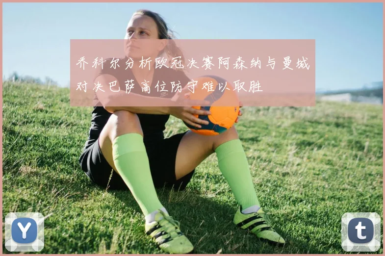 乔科尔分析欧冠决赛阿森纳与曼城对决巴萨高位防守难以取胜