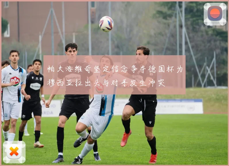 帕夫洛维奇坚定信念争夺德国杯为穆西亚拉出头与对手发生冲突