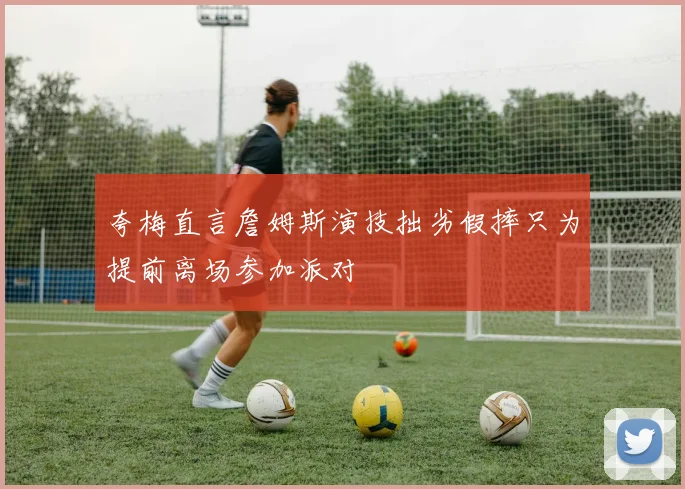 夸梅直言詹姆斯演技拙劣假摔只为提前离场参加派对