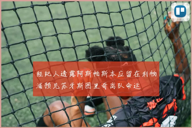 经纪人透露阿斯帕斯本应留在利物浦预见苏牙斯图里奇离队命运