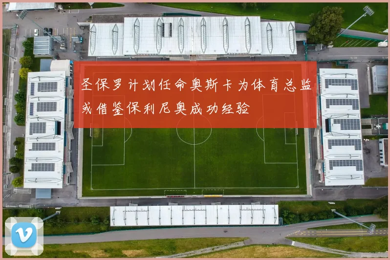 圣保罗计划任命奥斯卡为体育总监或借鉴保利尼奥成功经验