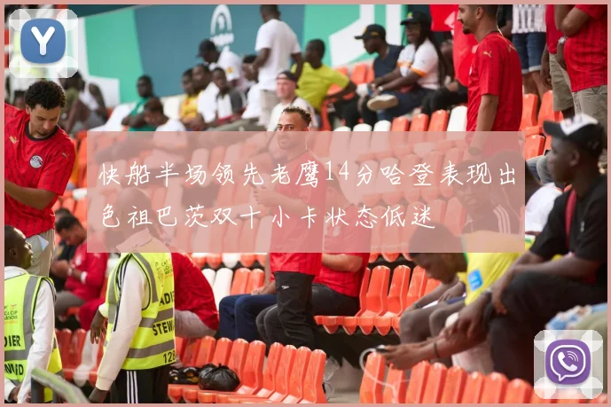 快船半场领先老鹰14分哈登表现出色祖巴茨双十小卡状态低迷