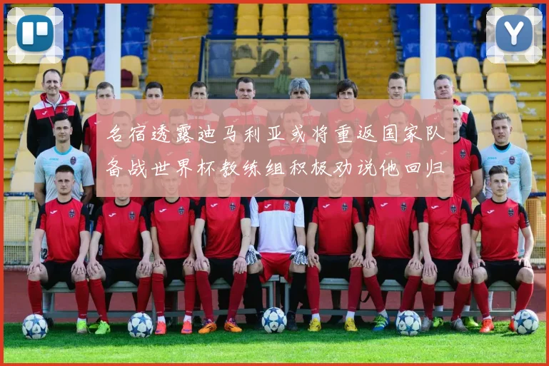 名宿透露迪马利亚或将重返国家队备战世界杯教练组积极劝说他回归
